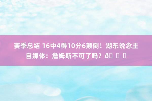 赛季总结 16中4得10分6颠倒！湖东说念主自媒体：詹姆斯不可了吗？💔