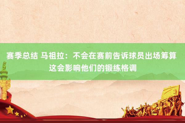 赛季总结 马祖拉：不会在赛前告诉球员出场筹算 这会影响他们的锻练格调