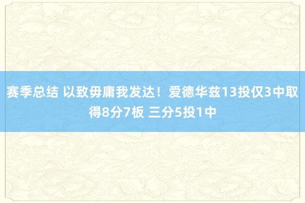 赛季总结 以致毋庸我发达！爱德华兹13投仅3中取得8分7板 三分5投1中