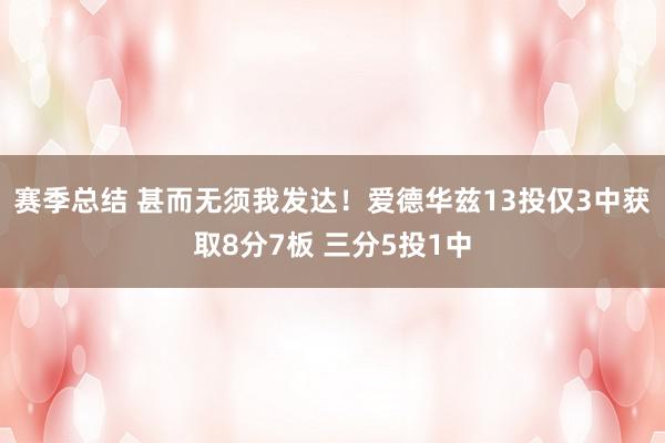 赛季总结 甚而无须我发达！爱德华兹13投仅3中获取8分7板 三分5投1中