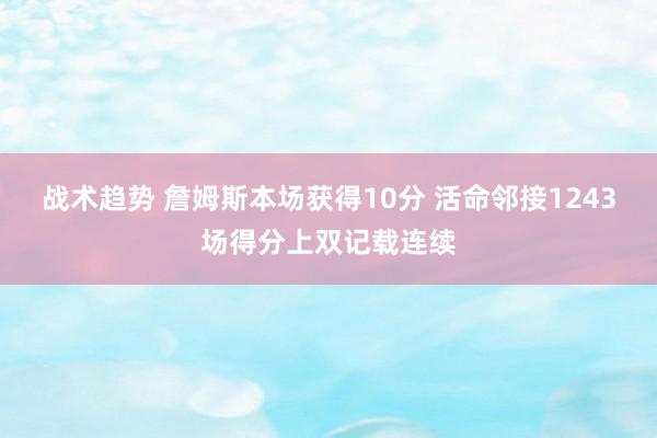 战术趋势 詹姆斯本场获得10分 活命邻接1243场得分上双记载连续