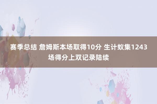 赛季总结 詹姆斯本场取得10分 生计蚁集1243场得分上双记录陆续