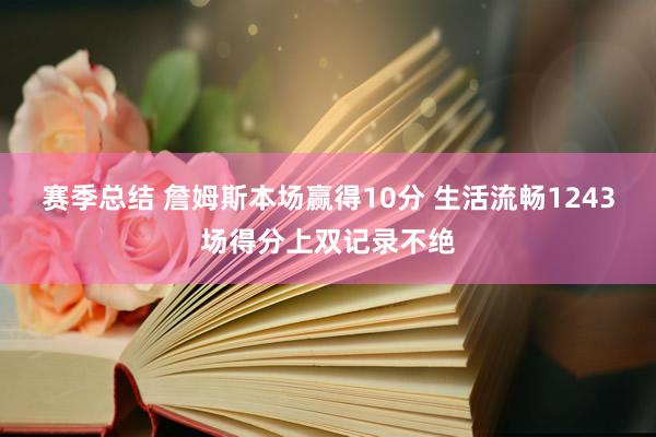 赛季总结 詹姆斯本场赢得10分 生活流畅1243场得分上双记录不绝