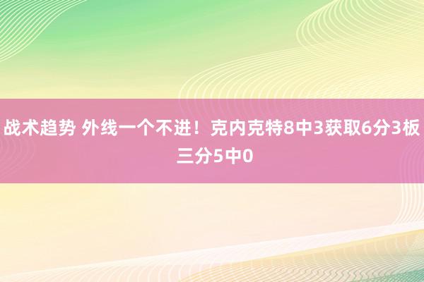 战术趋势 外线一个不进！克内克特8中3获取6分3板 三分5中0