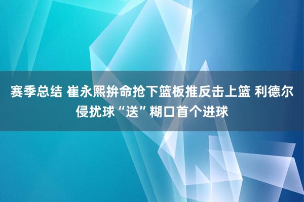 赛季总结 崔永熙拚命抢下篮板推反击上篮 利德尔侵扰球“送”糊口首个进球