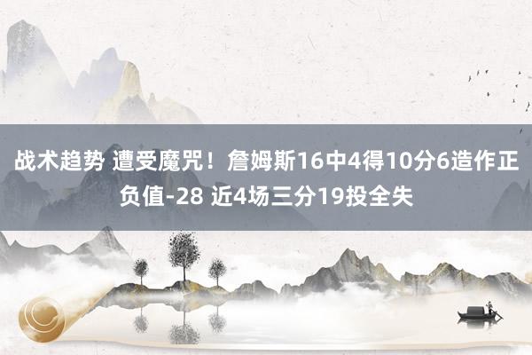 战术趋势 遭受魔咒！詹姆斯16中4得10分6造作正负值-28 近4场三分19投全失