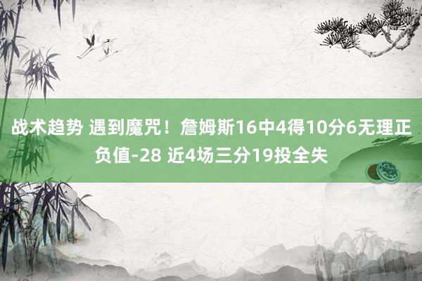 战术趋势 遇到魔咒！詹姆斯16中4得10分6无理正负值-28 近4场三分19投全失