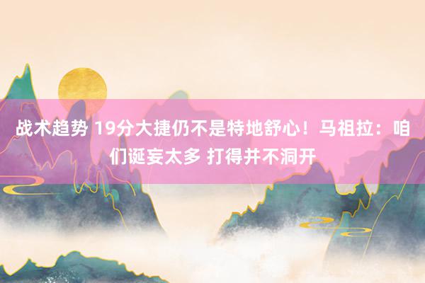 战术趋势 19分大捷仍不是特地舒心！马祖拉：咱们诞妄太多 打得并不洞开