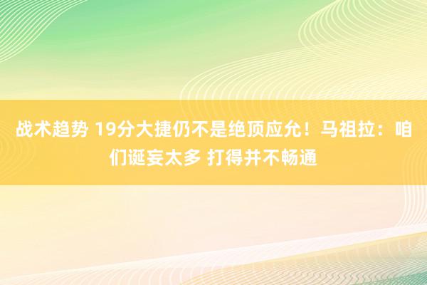 战术趋势 19分大捷仍不是绝顶应允！马祖拉：咱们诞妄太多 打得并不畅通