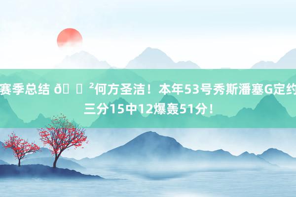 赛季总结 😲何方圣洁！本年53号秀斯潘塞G定约三分15中12爆轰51分！