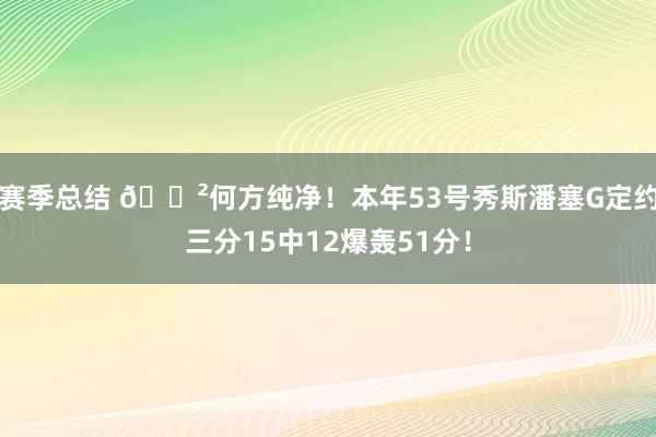 赛季总结 😲何方纯净！本年53号秀斯潘塞G定约三分15中12爆轰51分！