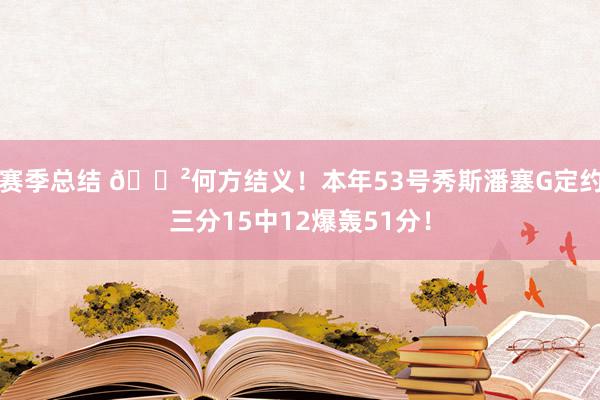 赛季总结 😲何方结义！本年53号秀斯潘塞G定约三分15中12爆轰51分！