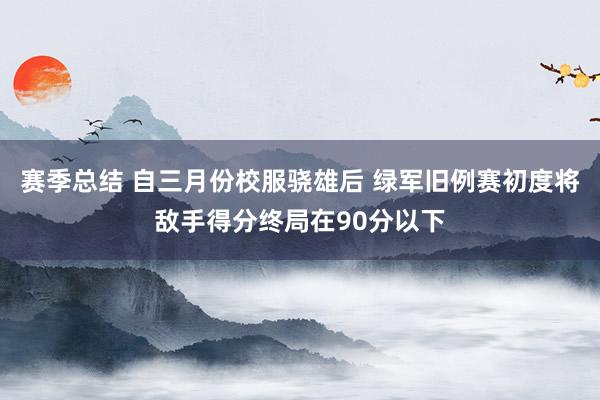 赛季总结 自三月份校服骁雄后 绿军旧例赛初度将敌手得分终局在90分以下