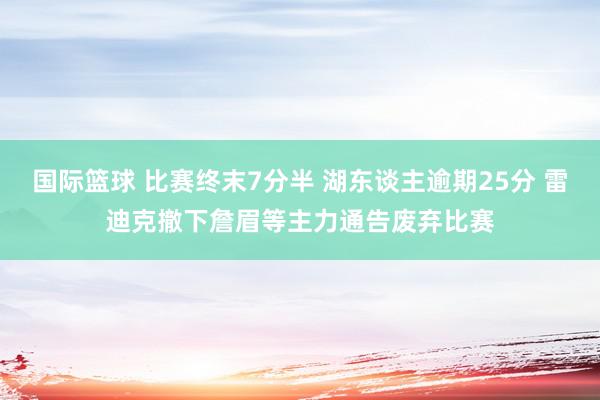 国际篮球 比赛终末7分半 湖东谈主逾期25分 雷迪克撤下詹眉等主力通告废弃比赛