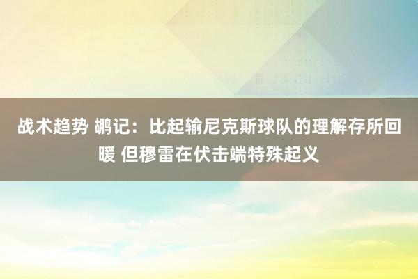 战术趋势 鹕记：比起输尼克斯球队的理解存所回暖 但穆雷在伏击端特殊起义