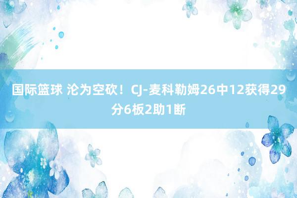 国际篮球 沦为空砍！CJ-麦科勒姆26中12获得29分6板2助1断