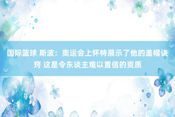 国际篮球 斯波：奥运会上怀特展示了他的盖帽诀窍 这是令东谈主难以置信的资质