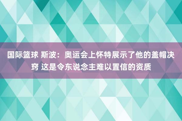 国际篮球 斯波：奥运会上怀特展示了他的盖帽决窍 这是令东说念主难以置信的资质