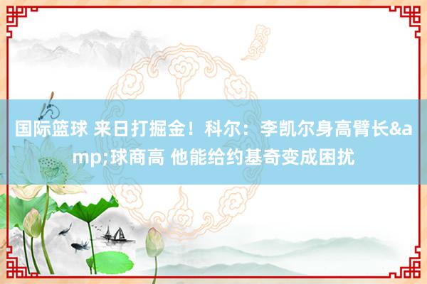 国际篮球 来日打掘金！科尔：李凯尔身高臂长&球商高 他能给约基奇变成困扰