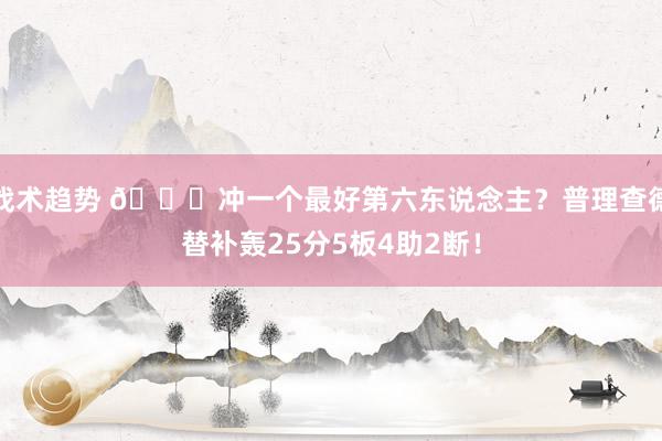 战术趋势 👀冲一个最好第六东说念主？普理查德替补轰25分5板4助2断！