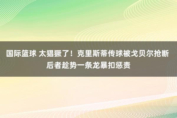 国际篮球 太猖獗了！克里斯蒂传球被戈贝尔抢断 后者趁势一条龙暴扣惩责