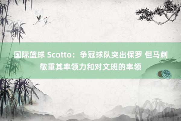 国际篮球 Scotto：争冠球队突出保罗 但马刺敬重其率领力和对文班的率领