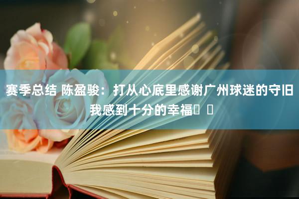 赛季总结 陈盈骏：打从心底里感谢广州球迷的守旧 我感到十分的幸福❤️