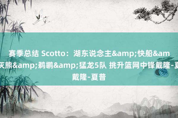 赛季总结 Scotto：湖东说念主&快船&灰熊&鹈鹕&猛龙5队 挑升篮网中锋戴隆-夏普