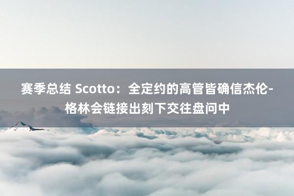 赛季总结 Scotto：全定约的高管皆确信杰伦-格林会链接出刻下交往盘问中