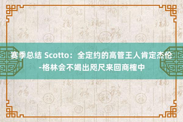 赛季总结 Scotto：全定约的高管王人肯定杰伦-格林会不竭出咫尺来回商榷中