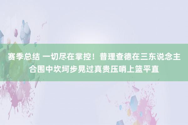 赛季总结 一切尽在掌控！普理查德在三东说念主合围中坎坷步晃过真贵压哨上篮平直