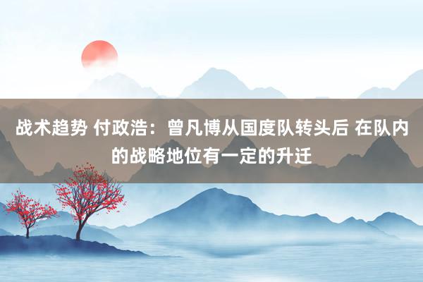 战术趋势 付政浩：曾凡博从国度队转头后 在队内的战略地位有一定的升迁