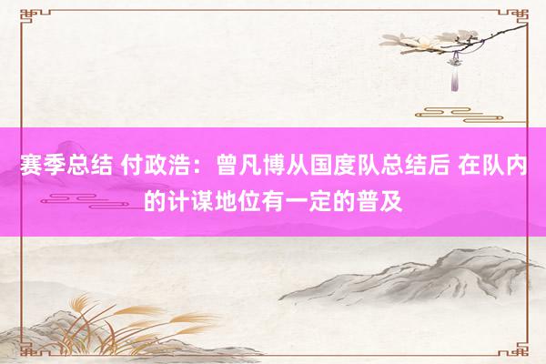 赛季总结 付政浩：曾凡博从国度队总结后 在队内的计谋地位有一定的普及