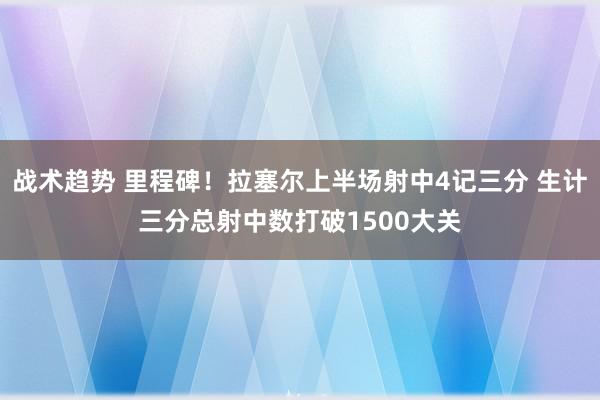 战术趋势 里程碑！拉塞尔上半场射中4记三分 生计三分总射中数打破1500大关