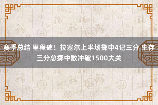 赛季总结 里程碑！拉塞尔上半场掷中4记三分 生存三分总掷中数冲破1500大关