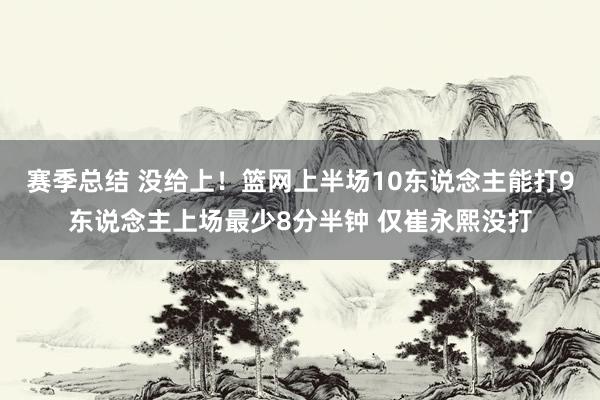 赛季总结 没给上！篮网上半场10东说念主能打9东说念主上场最少8分半钟 仅崔永熙没打