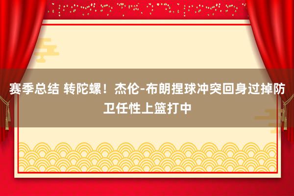 赛季总结 转陀螺！杰伦-布朗捏球冲突回身过掉防卫任性上篮打中