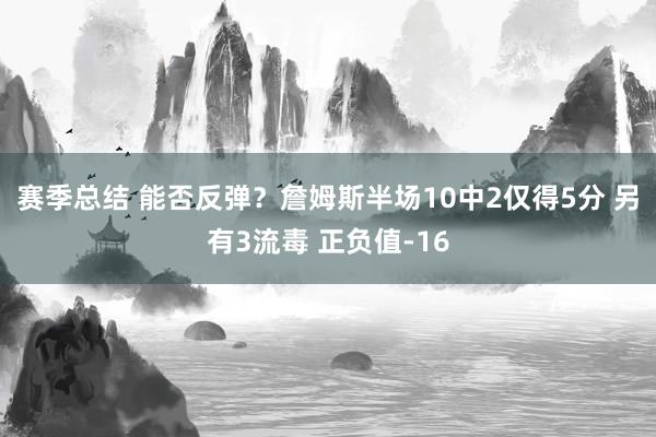 赛季总结 能否反弹？詹姆斯半场10中2仅得5分 另有3流毒 正负值-16