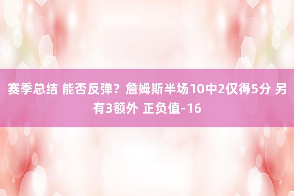 赛季总结 能否反弹？詹姆斯半场10中2仅得5分 另有3额外 正负值-16