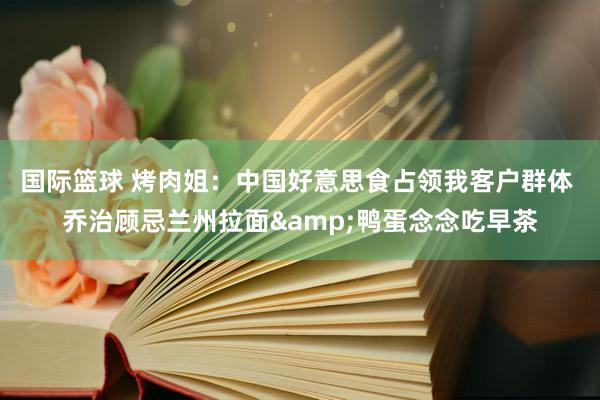 国际篮球 烤肉姐：中国好意思食占领我客户群体 乔治顾忌兰州拉面&鸭蛋念念吃早茶