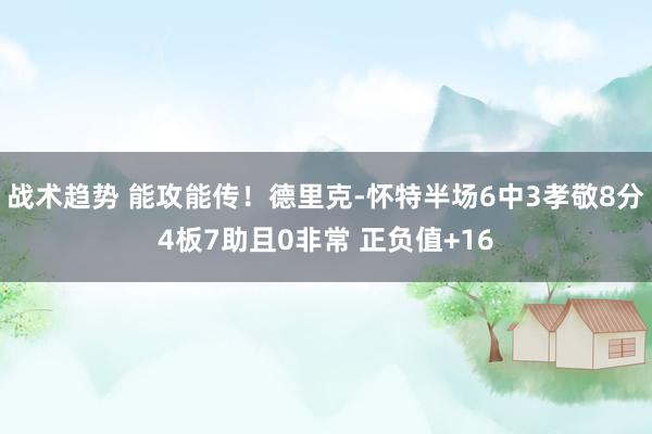 战术趋势 能攻能传！德里克-怀特半场6中3孝敬8分4板7助且0非常 正负值+16