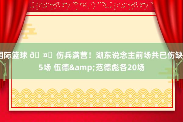 国际篮球 🤕伤兵满营！湖东说念主前场共已伤缺55场 伍德&范德彪各20场