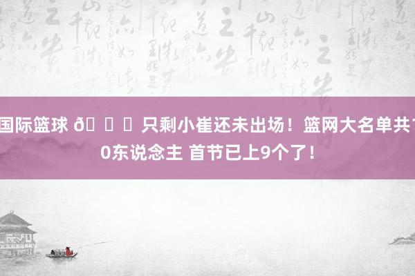 国际篮球 👀只剩小崔还未出场！篮网大名单共10东说念主 首节已上9个了！