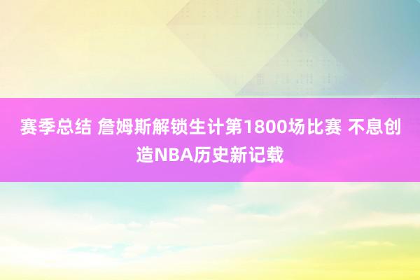 赛季总结 詹姆斯解锁生计第1800场比赛 不息创造NBA历史新记载