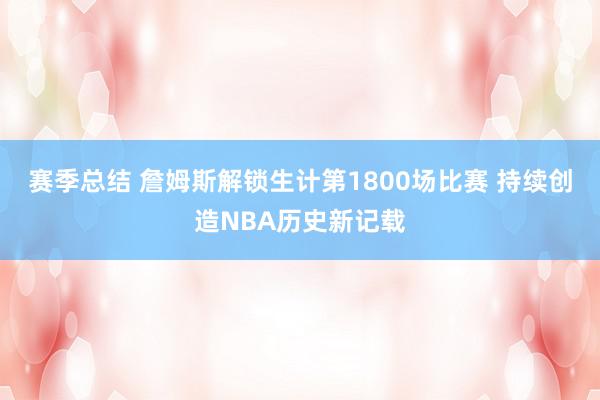 赛季总结 詹姆斯解锁生计第1800场比赛 持续创造NBA历史新记载