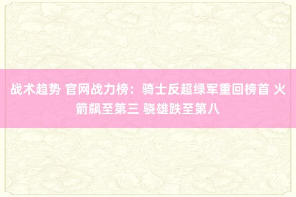 战术趋势 官网战力榜：骑士反超绿军重回榜首 火箭飙至第三 骁雄跌至第八