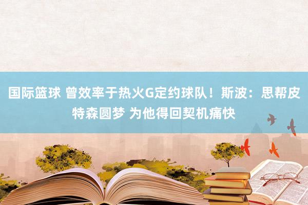 国际篮球 曾效率于热火G定约球队！斯波：思帮皮特森圆梦 为他得回契机痛快