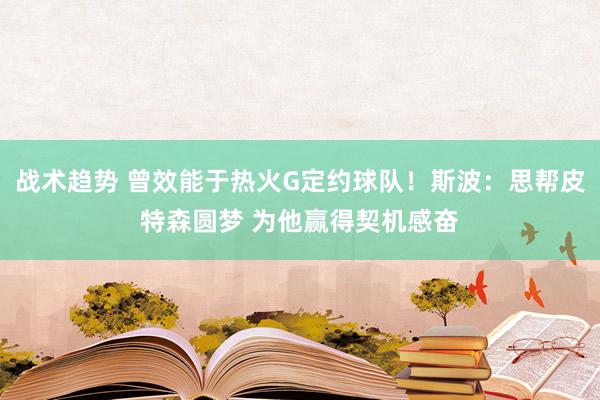 战术趋势 曾效能于热火G定约球队！斯波：思帮皮特森圆梦 为他赢得契机感奋