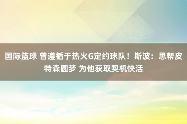 国际篮球 曾遵循于热火G定约球队！斯波：思帮皮特森圆梦 为他获取契机快活