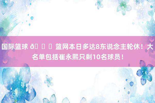 国际篮球 👀篮网本日多达8东说念主轮休！大名单包括崔永熙只剩10名球员！